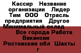 Кассир › Название организации ­ Лидер Тим, ООО › Отрасль предприятия ­ Другое › Минимальный оклад ­ 27 000 - Все города Работа » Вакансии   . Ростовская обл.,Шахты г.